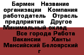 Бармен › Название организации ­ Компания-работодатель › Отрасль предприятия ­ Другое › Минимальный оклад ­ 20 000 - Все города Работа » Вакансии   . Ханты-Мансийский,Белоярский г.